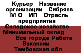 Курьер › Название организации ­ Сибряев М.О., ИП › Отрасль предприятия ­ Складское хозяйство › Минимальный оклад ­ 30 000 - Все города Работа » Вакансии   . Тамбовская обл.,Моршанск г.